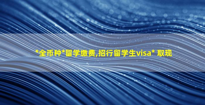 *
全币种*
留学缴费,招行留学生visa*
 取现